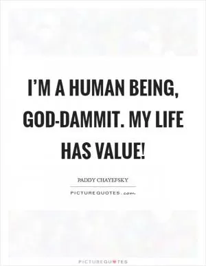 I’m a human being, god-dammit. My life has value! Picture Quote #1