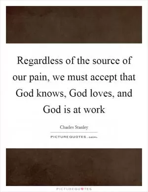 Regardless of the source of our pain, we must accept that God knows, God loves, and God is at work Picture Quote #1