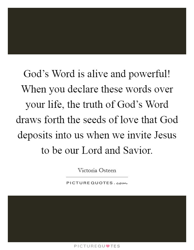 God's Word is alive and powerful! When you declare these words over your life, the truth of God's Word draws forth the seeds of love that God deposits into us when we invite Jesus to be our Lord and Savior. Picture Quote #1