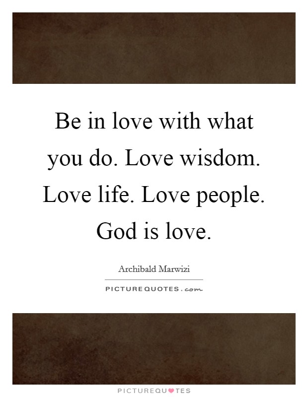 Be in love with what you do. Love wisdom. Love life. Love people. God is love. Picture Quote #1