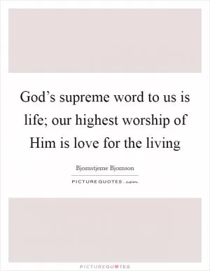 God’s supreme word to us is life; our highest worship of Him is love for the living Picture Quote #1