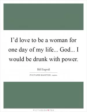 I’d love to be a woman for one day of my life... God... I would be drunk with power Picture Quote #1