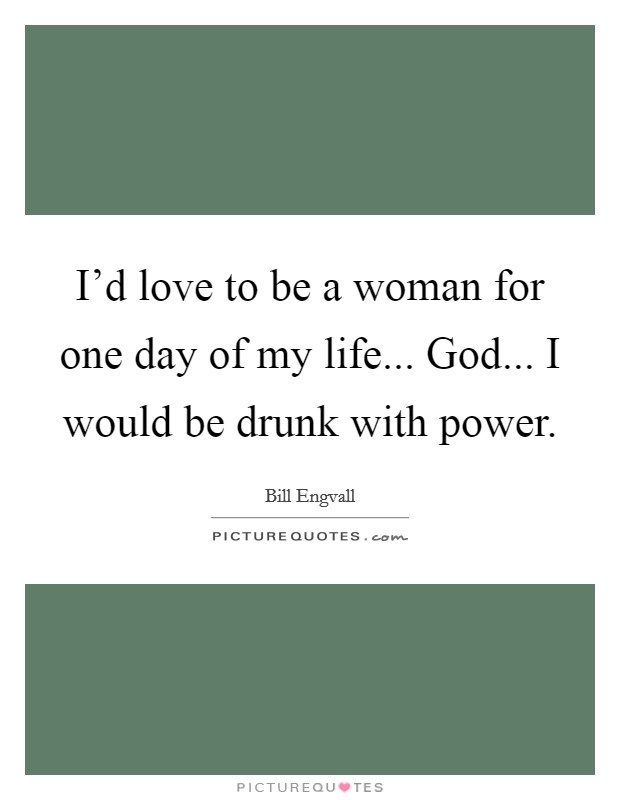 I'd love to be a woman for one day of my life... God... I would be drunk with power. Picture Quote #1
