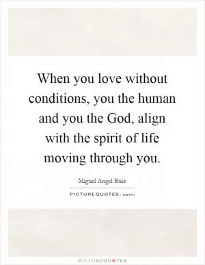 When you love without conditions, you the human and you the God, align with the spirit of life moving through you Picture Quote #1