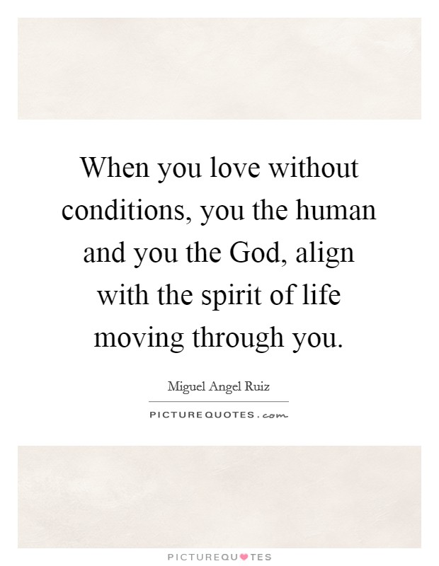 When you love without conditions, you the human and you the God, align with the spirit of life moving through you. Picture Quote #1