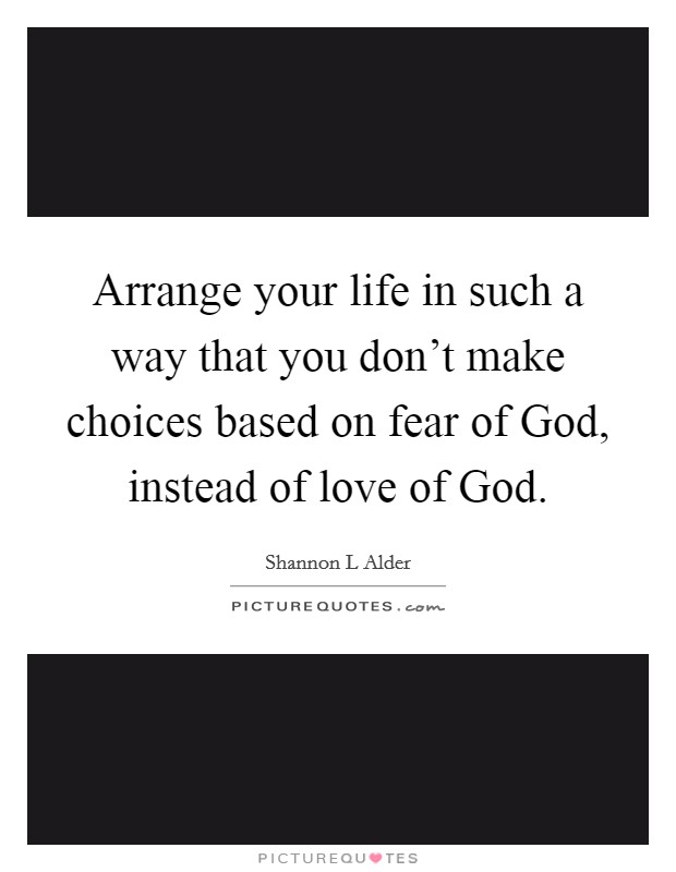 Arrange your life in such a way that you don't make choices based on fear of God, instead of love of God. Picture Quote #1