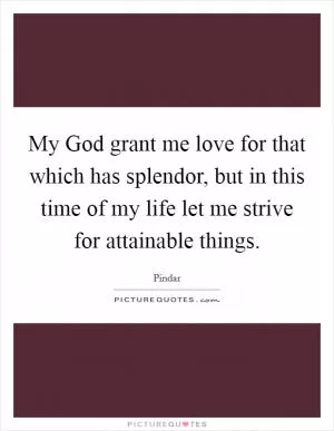 My God grant me love for that which has splendor, but in this time of my life let me strive for attainable things Picture Quote #1