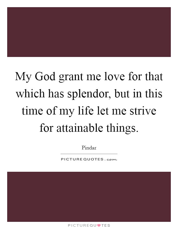 My God grant me love for that which has splendor, but in this time of my life let me strive for attainable things. Picture Quote #1