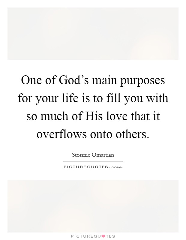 One of God's main purposes for your life is to fill you with so much of His love that it overflows onto others. Picture Quote #1