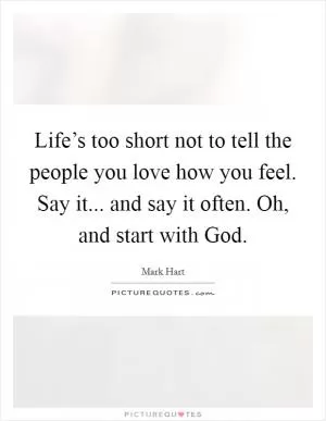 Life’s too short not to tell the people you love how you feel. Say it... and say it often. Oh, and start with God Picture Quote #1