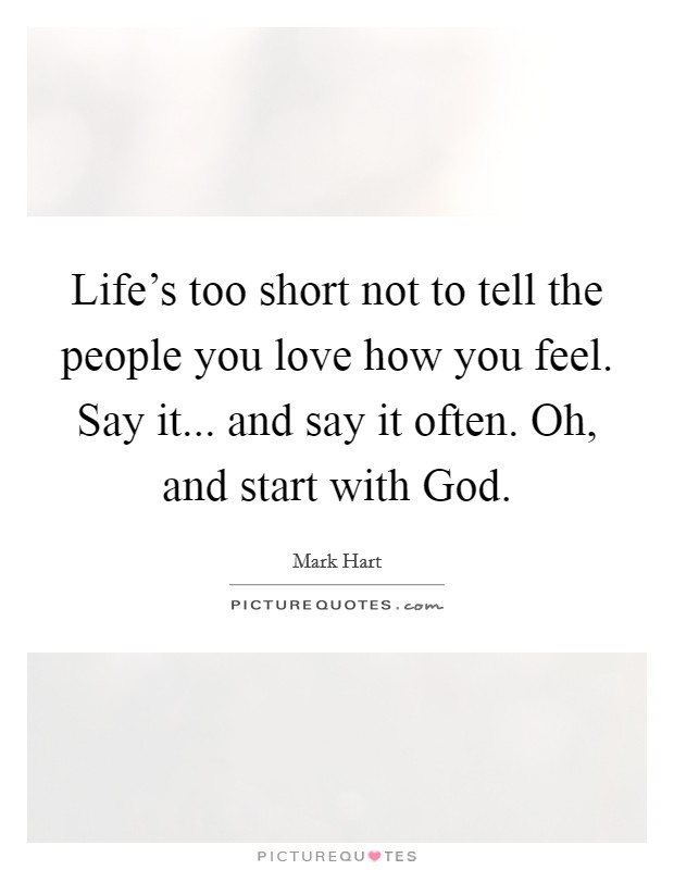 Life's too short not to tell the people you love how you feel. Say it... and say it often. Oh, and start with God. Picture Quote #1