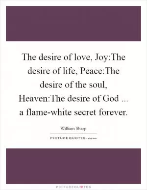The desire of love, Joy:The desire of life, Peace:The desire of the soul, Heaven:The desire of God ... a flame-white secret forever Picture Quote #1