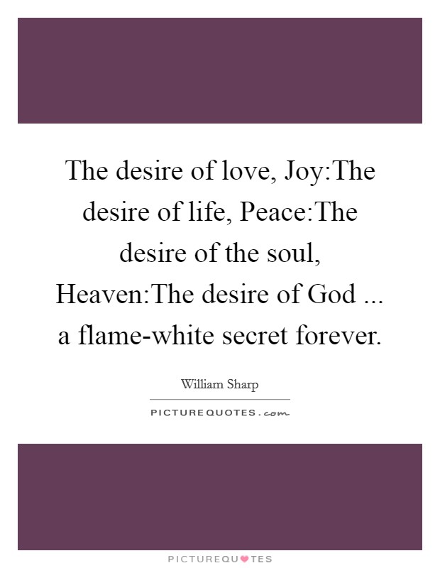 The desire of love, Joy:The desire of life, Peace:The desire of the soul, Heaven:The desire of God ... a flame-white secret forever. Picture Quote #1