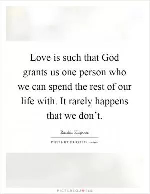 Love is such that God grants us one person who we can spend the rest of our life with. It rarely happens that we don’t Picture Quote #1