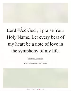 Lord #ÂŽ God , I praise Your Holy Name. Let every beat of my heart be a note of love in the symphony of my life Picture Quote #1