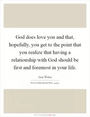 God does love you and that, hopefully, you get to the point that you realize that having a relationship with God should be first and foremost in your life Picture Quote #1