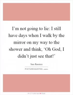 I’m not going to lie: I still have days when I walk by the mirror on my way to the shower and think, ‘Oh God, I didn’t just see that!’ Picture Quote #1