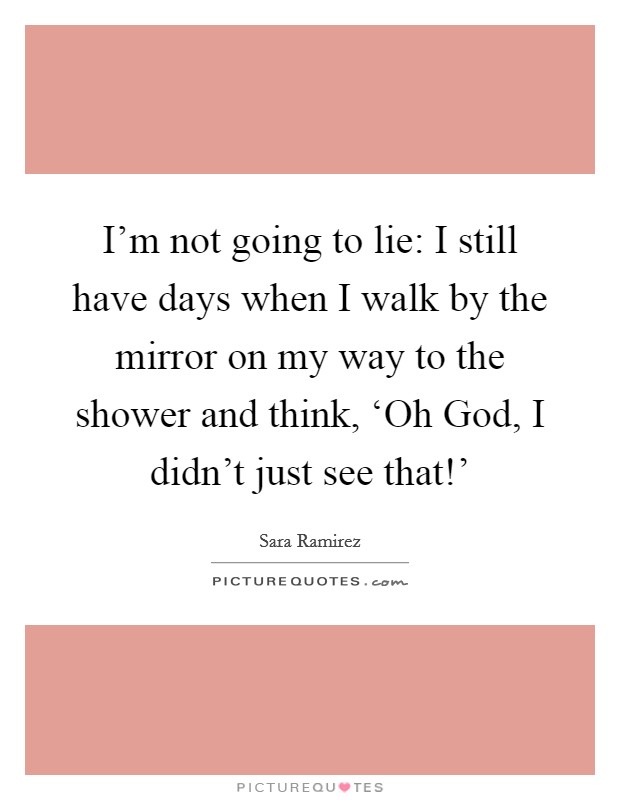I'm not going to lie: I still have days when I walk by the mirror on my way to the shower and think, ‘Oh God, I didn't just see that!' Picture Quote #1