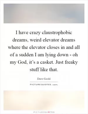 I have crazy claustrophobic dreams, weird elevator dreams where the elevator closes in and all of a sudden I am lying down - oh my God, it’s a casket. Just freaky stuff like that Picture Quote #1