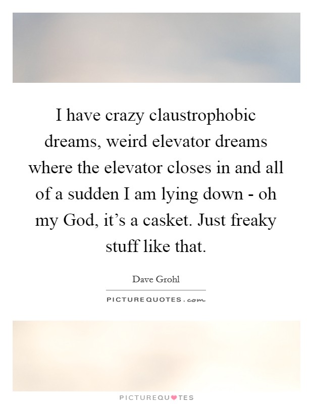 I have crazy claustrophobic dreams, weird elevator dreams where the elevator closes in and all of a sudden I am lying down - oh my God, it's a casket. Just freaky stuff like that. Picture Quote #1