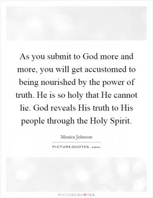 As you submit to God more and more, you will get accustomed to being nourished by the power of truth. He is so holy that He cannot lie. God reveals His truth to His people through the Holy Spirit Picture Quote #1