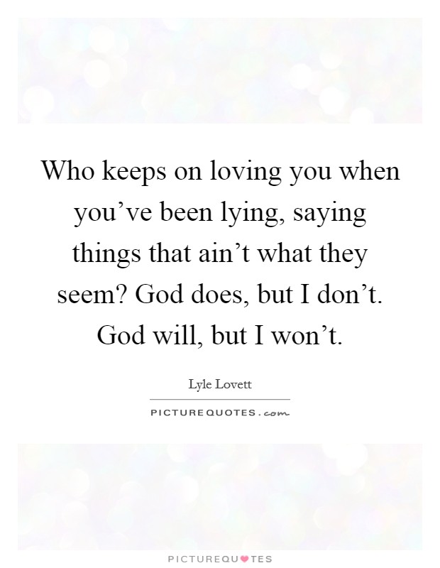 Who keeps on loving you when you've been lying, saying things that ain't what they seem? God does, but I don't. God will, but I won't. Picture Quote #1