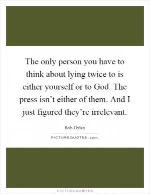 The only person you have to think about lying twice to is either yourself or to God. The press isn’t either of them. And I just figured they’re irrelevant Picture Quote #1