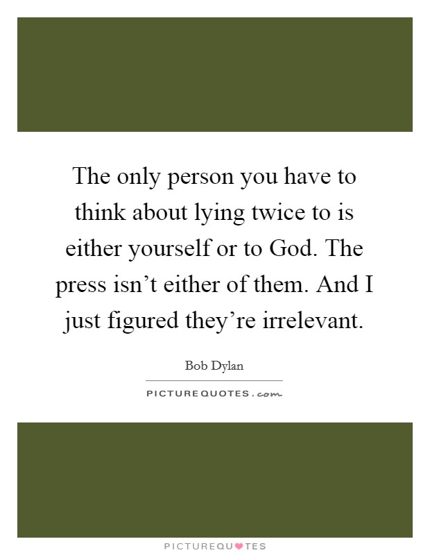 The only person you have to think about lying twice to is either yourself or to God. The press isn't either of them. And I just figured they're irrelevant. Picture Quote #1