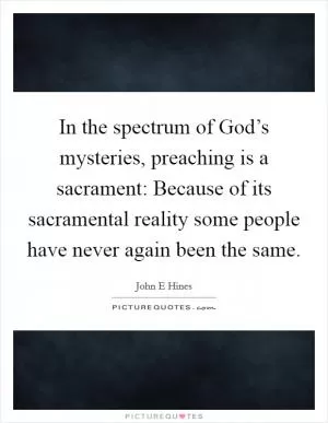 In the spectrum of God’s mysteries, preaching is a sacrament: Because of its sacramental reality some people have never again been the same Picture Quote #1