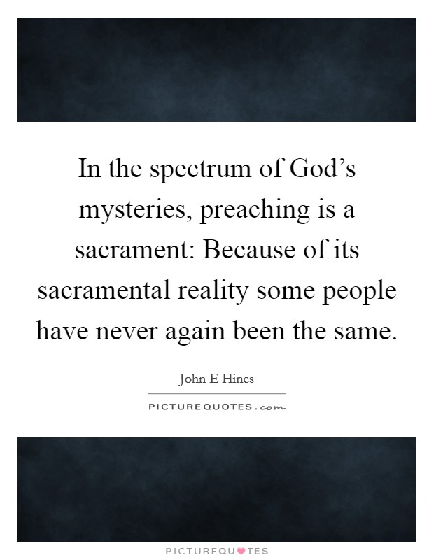 In the spectrum of God's mysteries, preaching is a sacrament: Because of its sacramental reality some people have never again been the same. Picture Quote #1