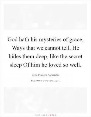 God hath his mysteries of grace, Ways that we cannot tell, He hides them deep, like the secret sleep Of him he loved so well Picture Quote #1