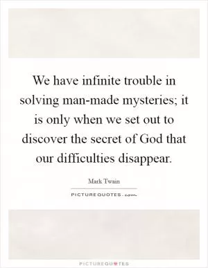 We have infinite trouble in solving man-made mysteries; it is only when we set out to discover the secret of God that our difficulties disappear Picture Quote #1