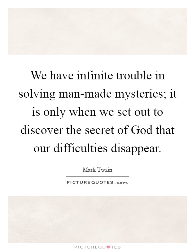We have infinite trouble in solving man-made mysteries; it is only when we set out to discover the secret of God that our difficulties disappear. Picture Quote #1