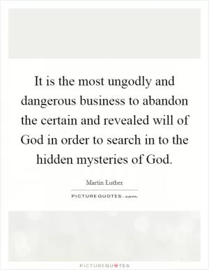 It is the most ungodly and dangerous business to abandon the certain and revealed will of God in order to search in to the hidden mysteries of God Picture Quote #1