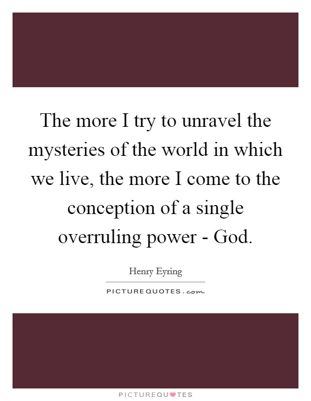 The more I try to unravel the mysteries of the world in which we live, the more I come to the conception of a single overruling power - God. Picture Quote #1