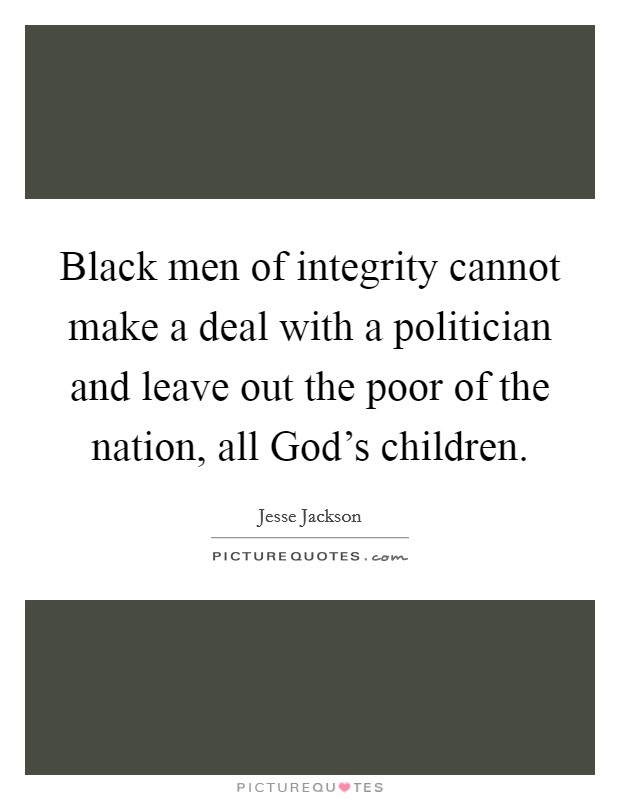 Black men of integrity cannot make a deal with a politician and leave out the poor of the nation, all God's children. Picture Quote #1