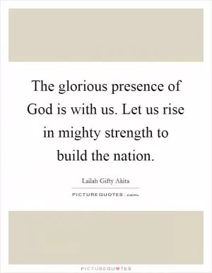 The glorious presence of God is with us. Let us rise in mighty strength to build the nation Picture Quote #1