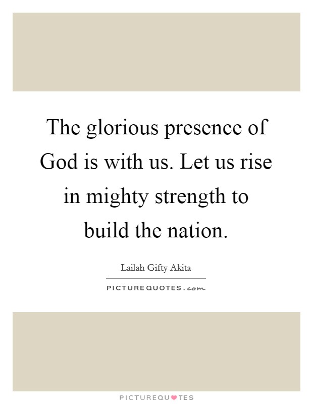 The glorious presence of God is with us. Let us rise in mighty strength to build the nation. Picture Quote #1