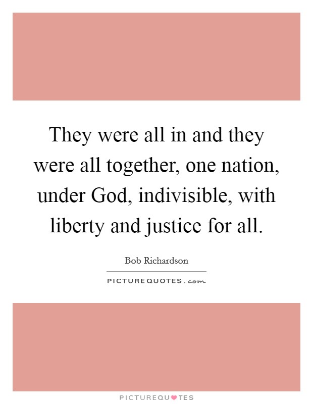 They were all in and they were all together, one nation, under God, indivisible, with liberty and justice for all. Picture Quote #1