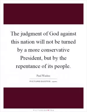 The judgment of God against this nation will not be turned by a more conservative President, but by the repentance of its people Picture Quote #1