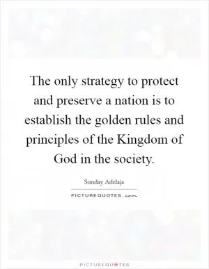 The only strategy to protect and preserve a nation is to establish the golden rules and principles of the Kingdom of God in the society Picture Quote #1