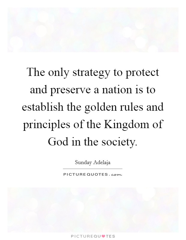 The only strategy to protect and preserve a nation is to establish the golden rules and principles of the Kingdom of God in the society. Picture Quote #1