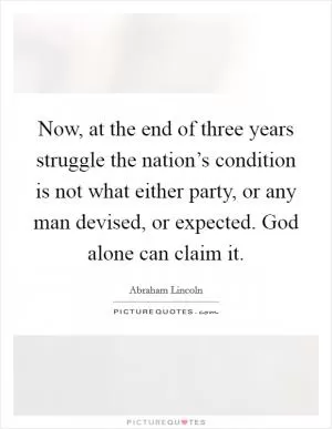Now, at the end of three years struggle the nation’s condition is not what either party, or any man devised, or expected. God alone can claim it Picture Quote #1