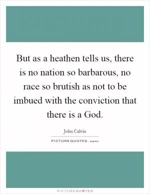 But as a heathen tells us, there is no nation so barbarous, no race so brutish as not to be imbued with the conviction that there is a God Picture Quote #1