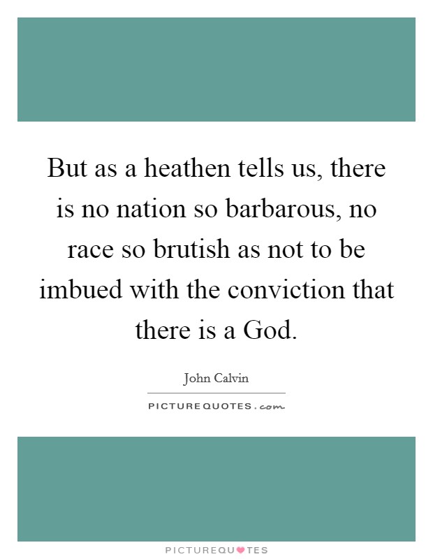 But as a heathen tells us, there is no nation so barbarous, no race so brutish as not to be imbued with the conviction that there is a God. Picture Quote #1