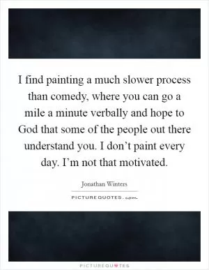 I find painting a much slower process than comedy, where you can go a mile a minute verbally and hope to God that some of the people out there understand you. I don’t paint every day. I’m not that motivated Picture Quote #1