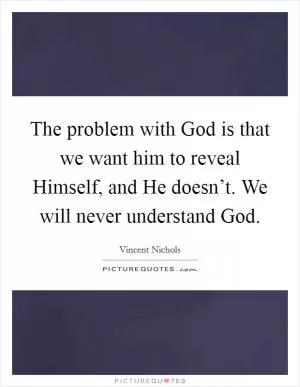 The problem with God is that we want him to reveal Himself, and He doesn’t. We will never understand God Picture Quote #1