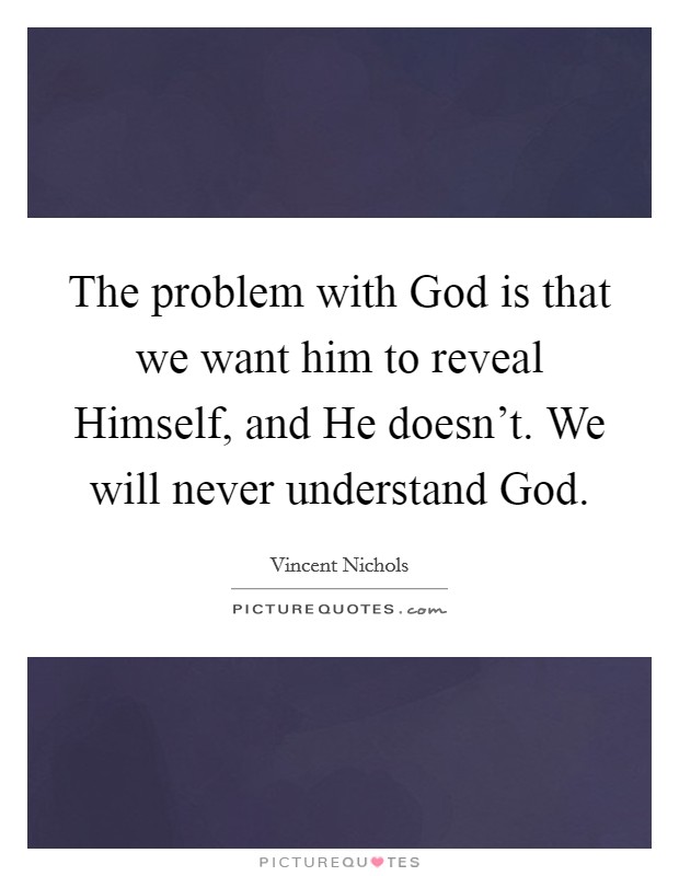 The problem with God is that we want him to reveal Himself, and He doesn't. We will never understand God. Picture Quote #1