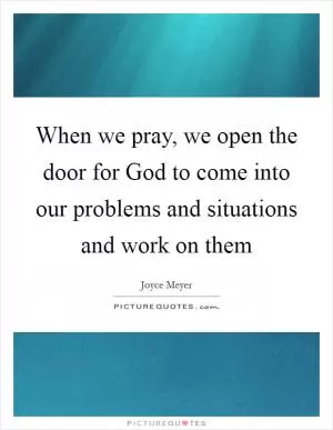 When we pray, we open the door for God to come into our problems and situations and work on them Picture Quote #1