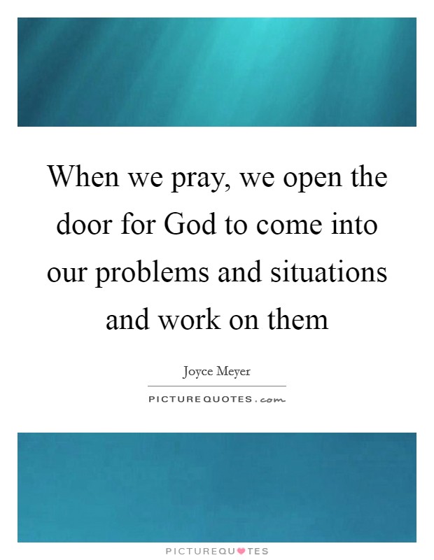 When we pray, we open the door for God to come into our problems and situations and work on them Picture Quote #1